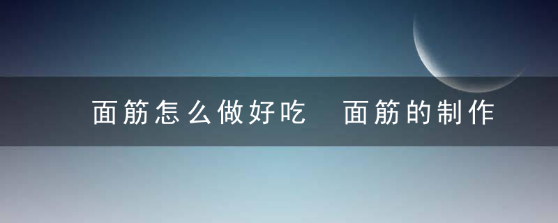 面筋怎么做好吃 面筋的制作方法有哪些面筋的制作方法有哪些